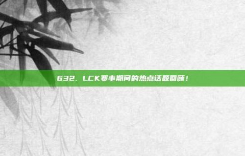 632. LCK赛事期间的热点话题回顾！