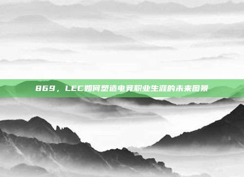 869，LEC如何塑造电竞职业生涯的未来图景