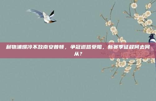 利物浦爆冷不敌南安普顿，争冠道路受阻，新赛季征程何去何从？