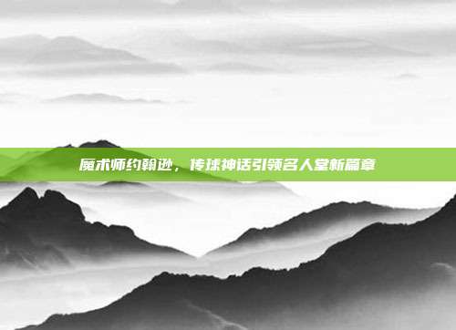 魔术师约翰逊，传球神话引领名人堂新篇章