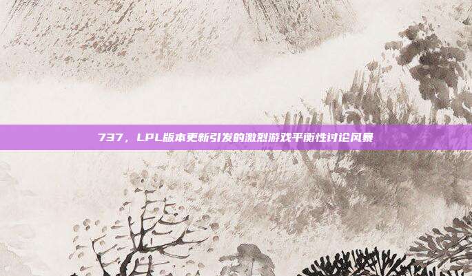 737，LPL版本更新引发的激烈游戏平衡性讨论风暴