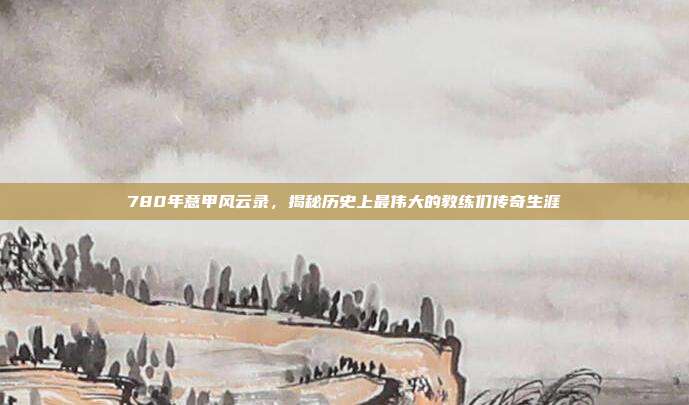 780年意甲风云录，揭秘历史上最伟大的教练们传奇生涯