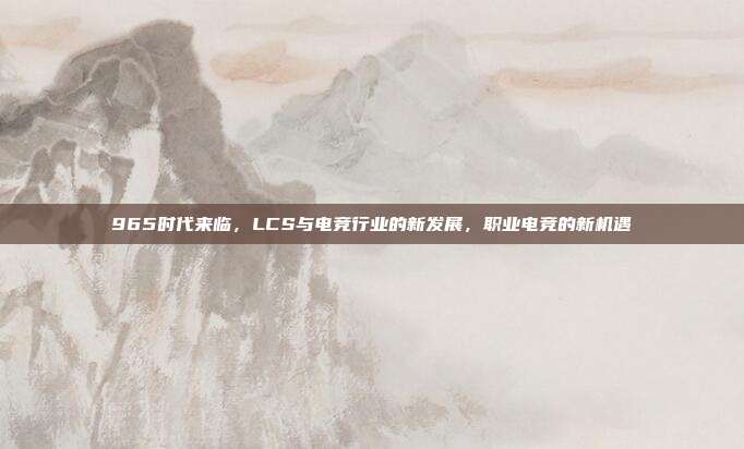 965时代来临，LCS与电竞行业的新发展，职业电竞的新机遇