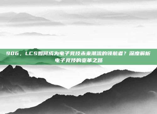 906，LCS如何成为电子竞技未来潮流的领航者？深度解析电子竞技的变革之路