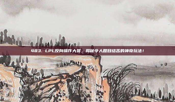 483. LPL反向操作大赏，揭秘令人瞠目结舌的神奇玩法！