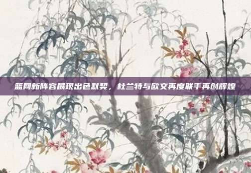 篮网新阵容展现出色默契，杜兰特与欧文再度联手再创辉煌