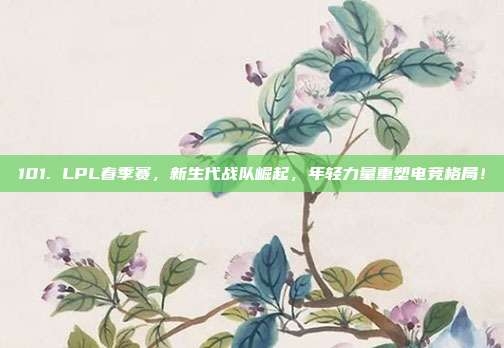 101. LPL春季赛，新生代战队崛起，年轻力量重塑电竞格局！