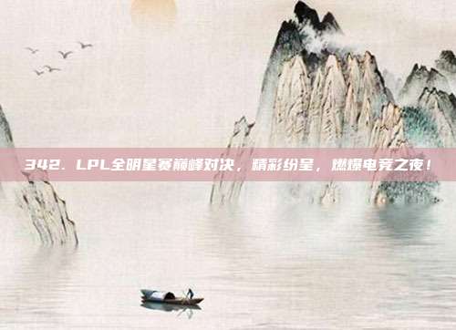 342. LPL全明星赛巅峰对决，精彩纷呈，燃爆电竞之夜！