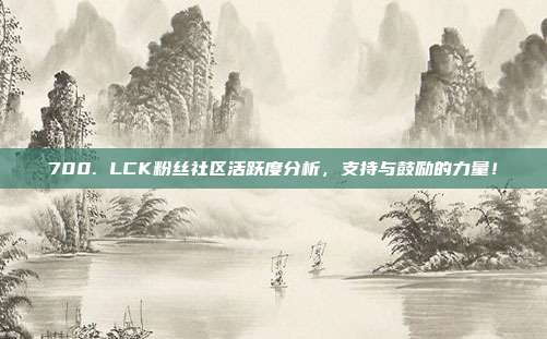 700. LCK粉丝社区活跃度分析，支持与鼓励的力量！