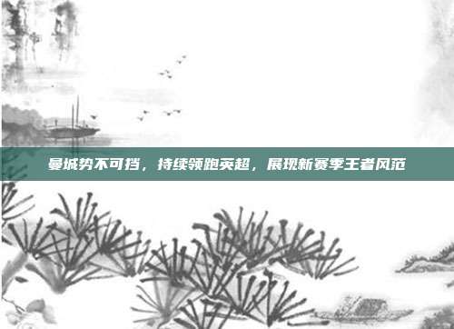 曼城势不可挡，持续领跑英超，展现新赛季王者风范