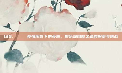 135. 💔 疫情阴影下的英超，俱乐部自救之路的探索与挑战