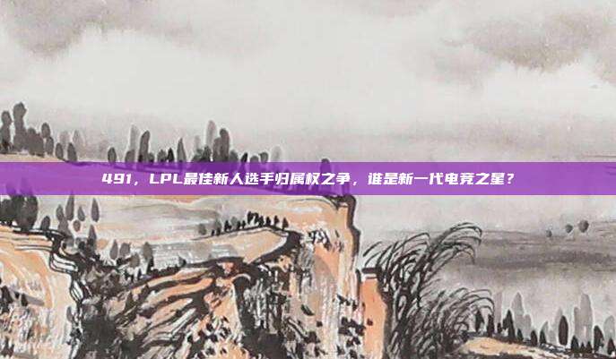 491，LPL最佳新人选手归属权之争，谁是新一代电竞之星？