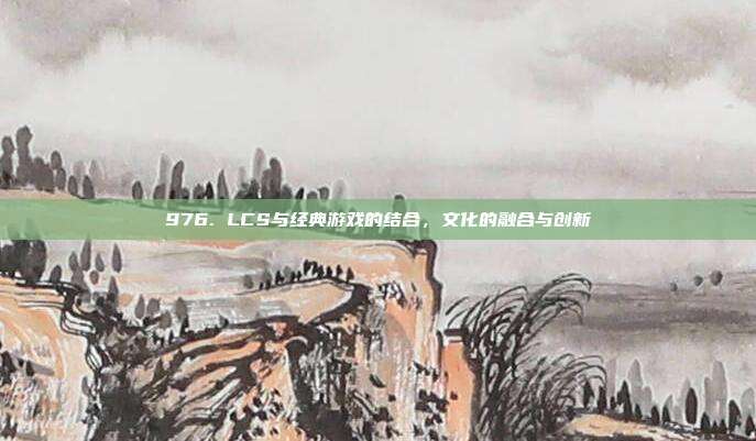 976. LCS与经典游戏的结合，文化的融合与创新