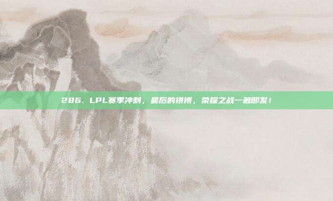 286. LPL赛季冲刺，最后的拼搏，荣耀之战一触即发！