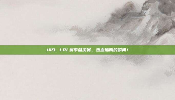 149. LPL赛季总决赛，热血沸腾的瞬间！