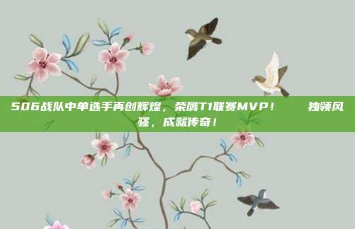 506战队中单选手再创辉煌，荣膺T1联赛MVP！🏆独领风骚，成就传奇！