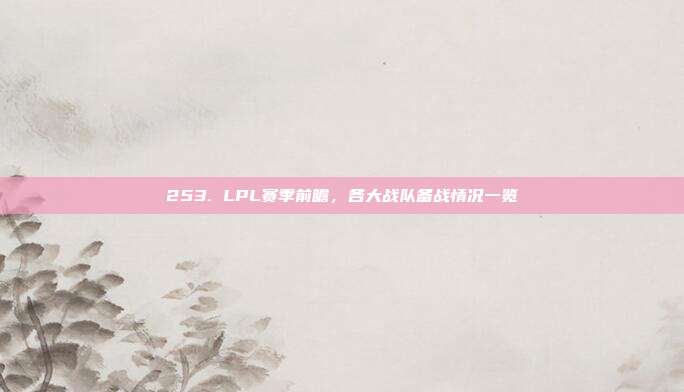 253. LPL赛季前瞻，各大战队备战情况一览