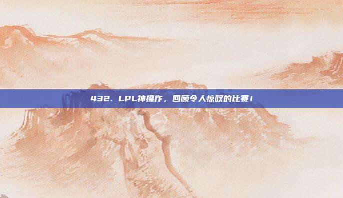 432. LPL神操作，回顾令人惊叹的比赛！