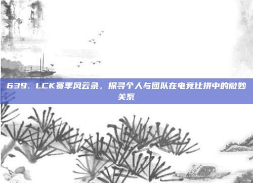 639. LCK赛季风云录，探寻个人与团队在电竞比拼中的微妙关系