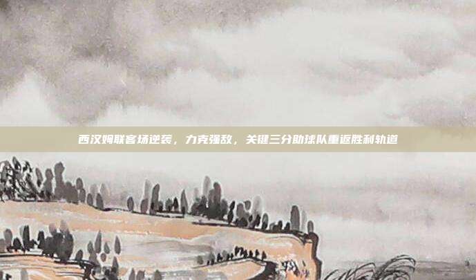 西汉姆联客场逆袭，力克强敌，关键三分助球队重返胜利轨道