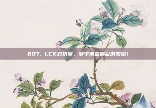 687. LCK对抗赛，赛季前最精彩的较量！