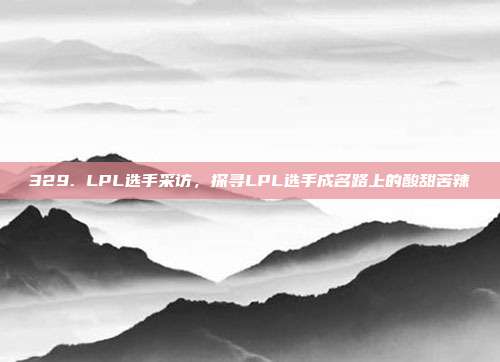 329. LPL选手采访，探寻LPL选手成名路上的酸甜苦辣