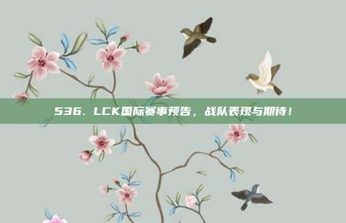 536. LCK国际赛事预告，战队表现与期待！