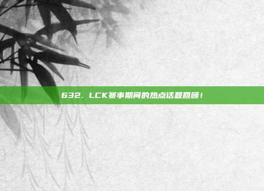 632. LCK赛事期间的热点话题回顾！