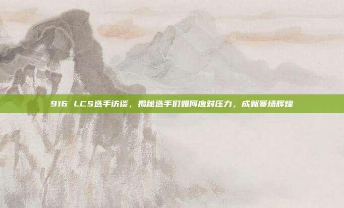 916 LCS选手访谈，揭秘选手们如何应对压力，成就赛场辉煌