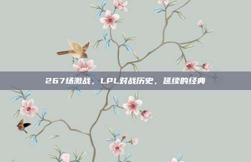 267场激战，LPL对战历史，延续的经典