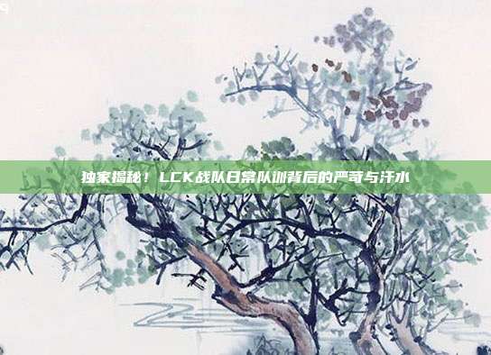 独家揭秘！LCK战队日常队训背后的严苛与汗水