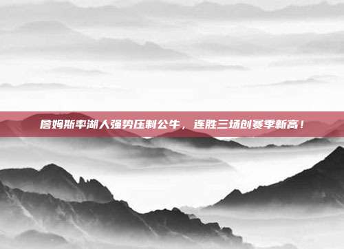 詹姆斯率湖人强势压制公牛，连胜三场创赛季新高！