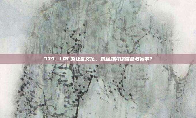 379. LPL的社区文化，粉丝如何深度参与赛事？