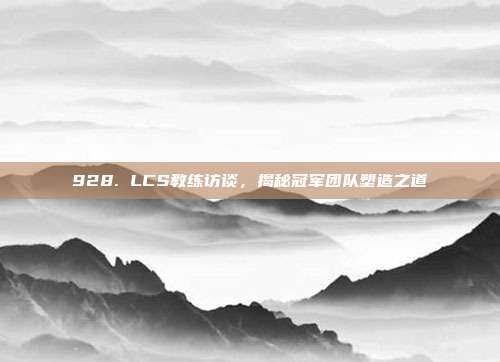 928. LCS教练访谈，揭秘冠军团队塑造之道