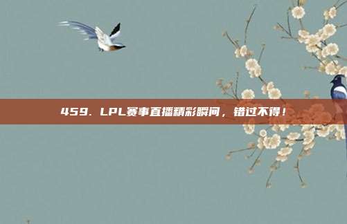 459. LPL赛事直播精彩瞬间，错过不得！