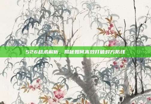 526战术解析，揭秘如何高效打破对方防线