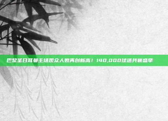 巴黎圣日耳曼主场观众人数再创新高！140,000球迷共襄盛举📊