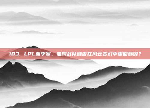 103. LPL夏季赛，老牌战队能否在风云变幻中重回巅峰？