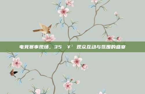 电竞赛事现场，35🥳 观众互动与氛围的盛宴