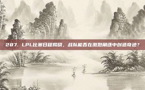 287. LPL比赛日程揭晓，战队能否在激烈角逐中创造奇迹？