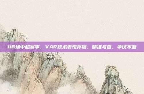 116场中超赛事，VAR技术表现存疑，精准与否，争议不断❓