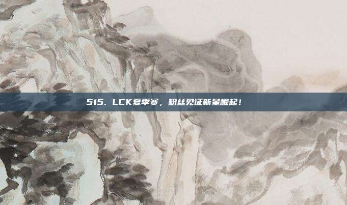 515. LCK夏季赛，粉丝见证新星崛起！🌟