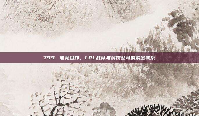 799. 电竞合作，LPL战队与科技公司的紧密联系