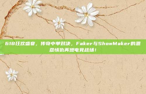 618狂欢盛宴，传奇中单对决，Faker与ShowMaker的恩怨情仇再燃电竞战场！