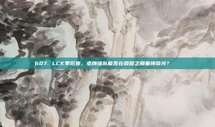 607. LCK季后赛，老牌强队能否在荣耀之巅重焕荣光？🌟