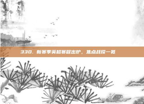 330. 新赛季英超赛程出炉，焦点战役一览📅