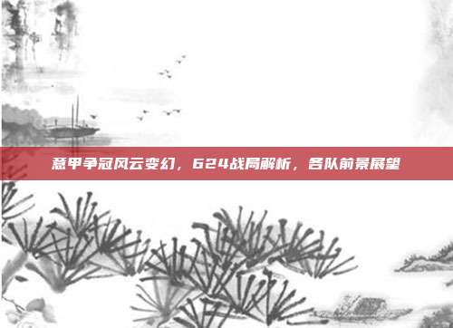 意甲争冠风云变幻，624战局解析，各队前景展望