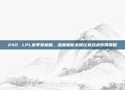 242. LPL春季赛前瞻，深度解析关键比赛战术布局策略