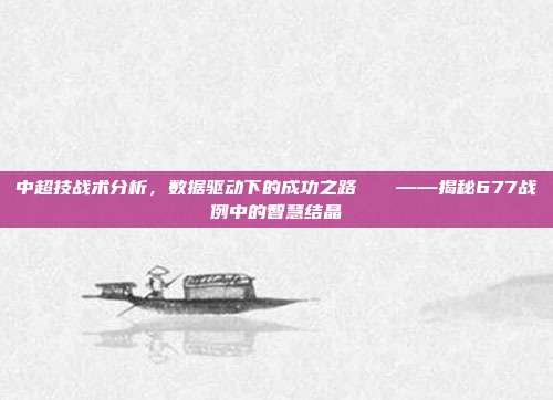 中超技战术分析，数据驱动下的成功之路🔍——揭秘677战例中的智慧结晶