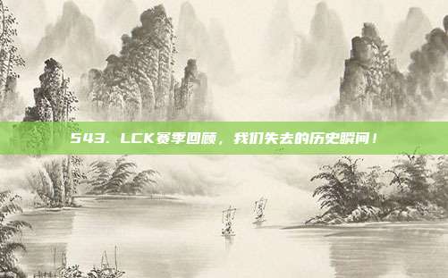 543. LCK赛季回顾，我们失去的历史瞬间！